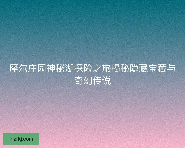 摩尔庄园神秘湖探险之旅揭秘隐藏宝藏与奇幻传说