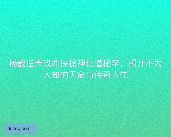 杨戬逆天改命探秘神仙道秘辛，揭开不为人知的天命与传奇人生