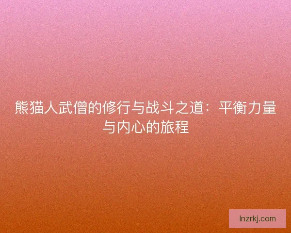 熊猫人武僧的修行与战斗之道：平衡力量与内心的旅程