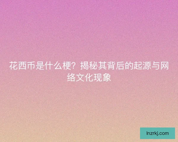 花西币是什么梗？揭秘其背后的起源与网络文化现象