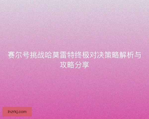 赛尔号挑战哈莫雷特终极对决策略解析与攻略分享