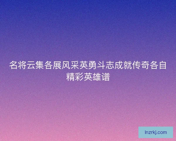 名将云集各展风采英勇斗志成就传奇各自精彩英雄谱