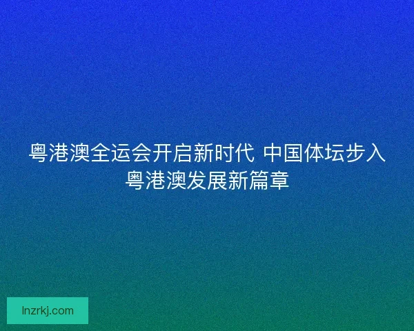 粤港澳全运会开启新时代 中国体坛步入粤港澳发展新篇章