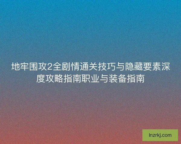 地牢围攻2全剧情通关技巧与隐藏要素深度攻略指南职业与装备指南
