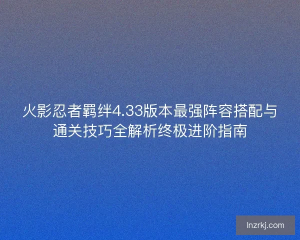 火影忍者羁绊4.33版本最强阵容搭配与通关技巧全解析终极进阶指南