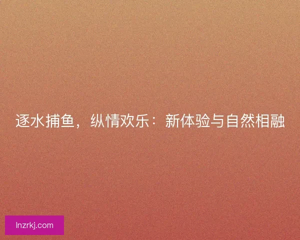 逐水捕鱼，纵情欢乐：新体验与自然相融