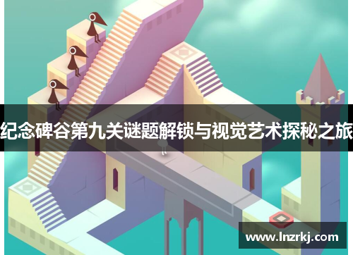 纪念碑谷第九关谜题解锁与视觉艺术探秘之旅