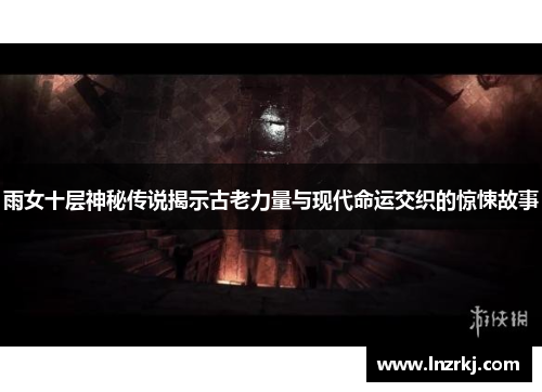 雨女十层神秘传说揭示古老力量与现代命运交织的惊悚故事
