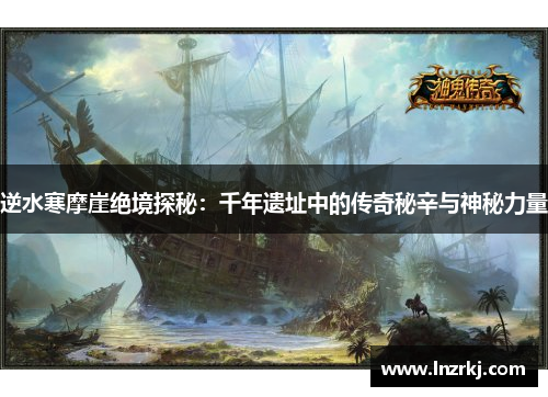 逆水寒摩崖绝境探秘：千年遗址中的传奇秘辛与神秘力量